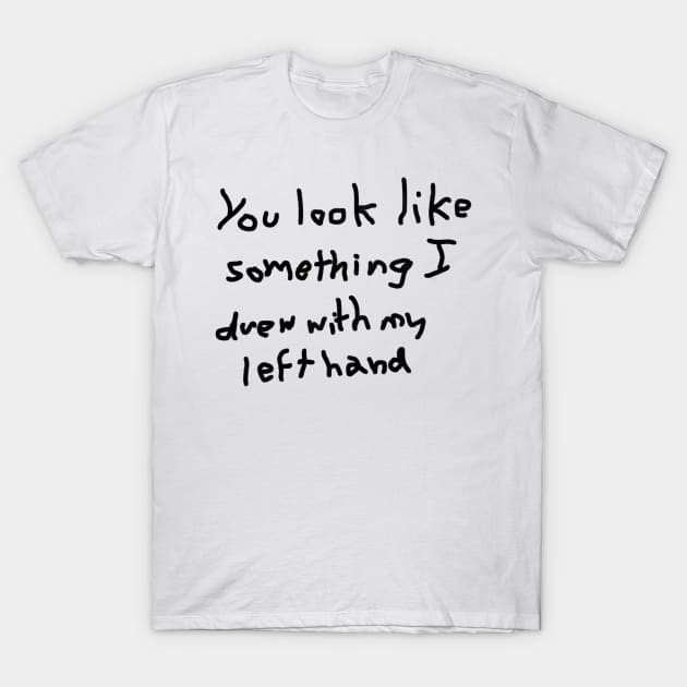 You look like something I drew with my left hand T-Shirt by thenewkidprints